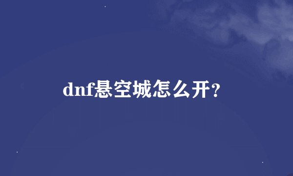 dnf悬空城怎么开？