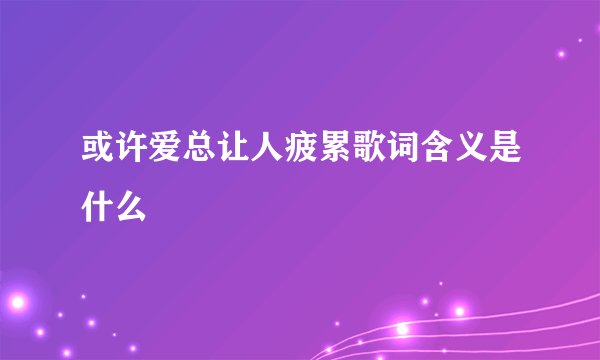 或许爱总让人疲累歌词含义是什么