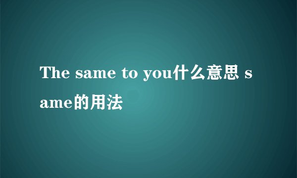 The same to you什么意思 same的用法