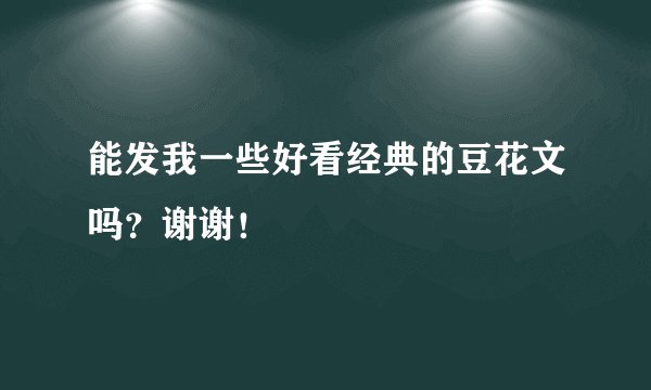 能发我一些好看经典的豆花文吗？谢谢！