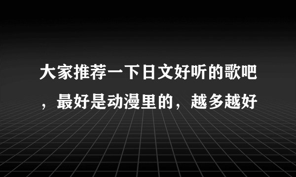大家推荐一下日文好听的歌吧，最好是动漫里的，越多越好