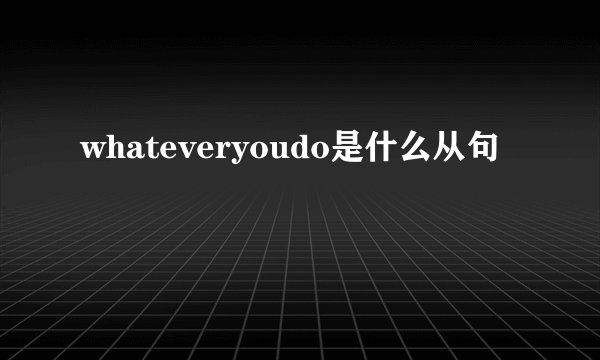 whateveryoudo是什么从句