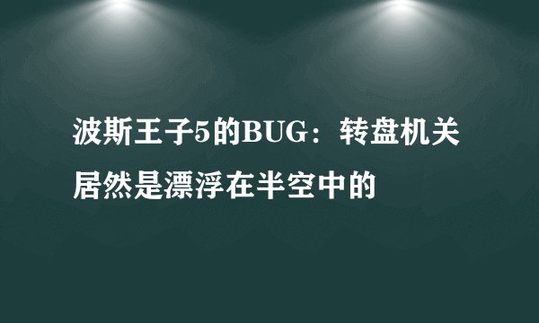 波斯王子5的BUG：转盘机关居然是漂浮在半空中的