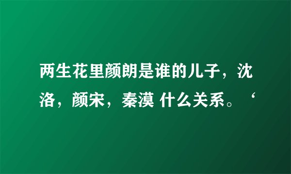 两生花里颜朗是谁的儿子，沈洛，颜宋，秦漠 什么关系。‘