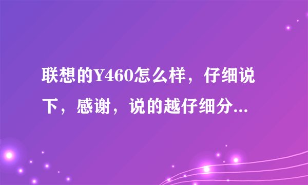 联想的Y460怎么样，仔细说下，感谢，说的越仔细分给的越多