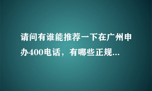 请问有谁能推荐一下在广州申办400电话，有哪些正规的受权代理办理商呢？谢谢！