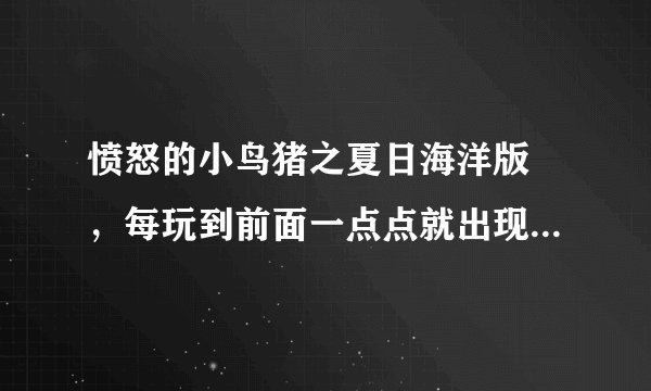 愤怒的小鸟猪之夏日海洋版 ，每玩到前面一点点就出现这个，要怎样啊？？请一步一步告诉我，谢谢大家！！