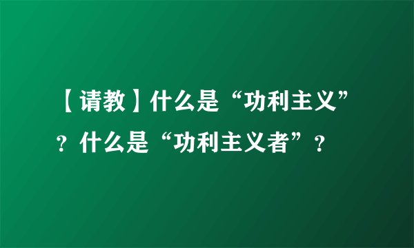 【请教】什么是“功利主义”？什么是“功利主义者”？