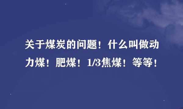关于煤炭的问题！什么叫做动力煤！肥煤！1/3焦煤！等等！