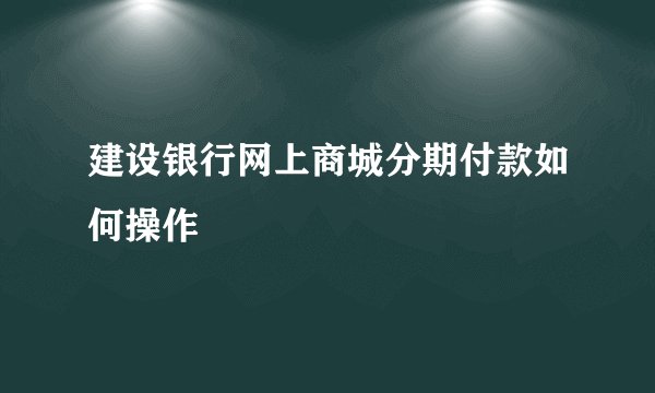建设银行网上商城分期付款如何操作
