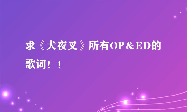 求《犬夜叉》所有OP＆ED的歌词！！