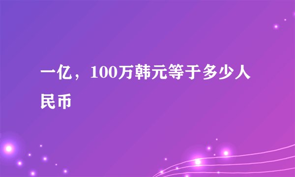一亿，100万韩元等于多少人民币