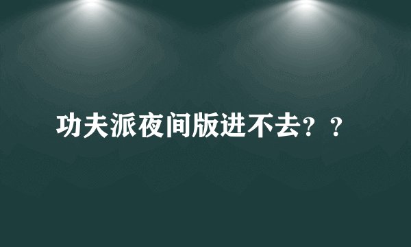 功夫派夜间版进不去？？