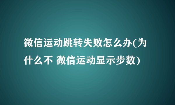 微信运动跳转失败怎么办(为什么不 微信运动显示步数)