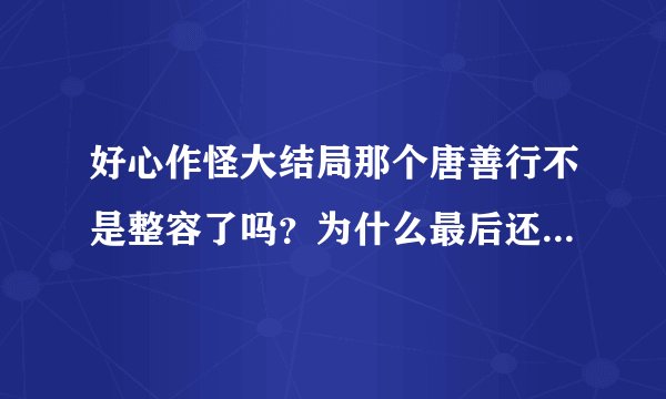 好心作怪大结局那个唐善行不是整容了吗？为什么最后还是那样？
