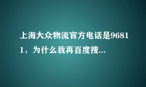 上海大众物流官方电话是96811，为什么我再百度搜出来都是乱七八糟的电话？就是没有96811，什么搬场都是假