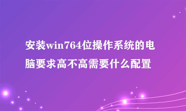安装win764位操作系统的电脑要求高不高需要什么配置