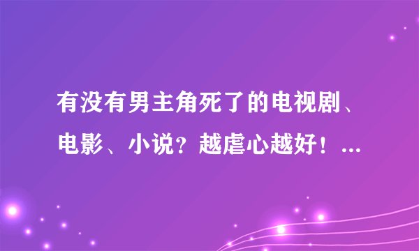 有没有男主角死了的电视剧、电影、小说？越虐心越好！结局一定要悲剧！谢谢各位大神了啊！