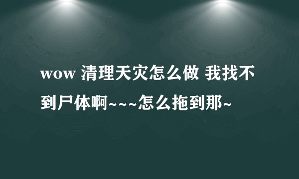 wow 清理天灾怎么做 我找不到尸体啊~~~怎么拖到那~