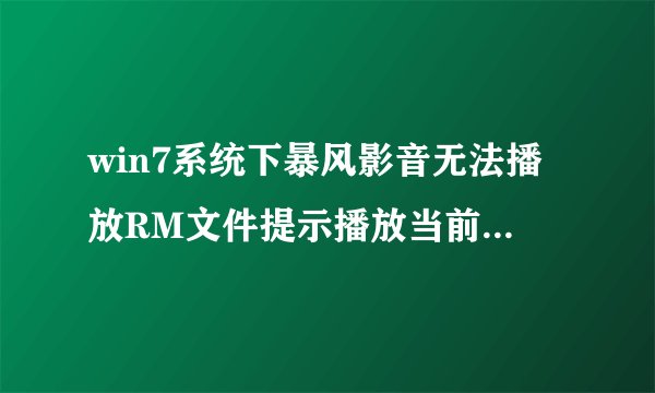 win7系统下暴风影音无法播放RM文件提示播放当前视频需要下载安装Real解码器怎么办