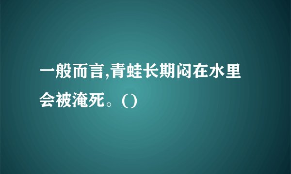 一般而言,青蛙长期闷在水里会被淹死。()