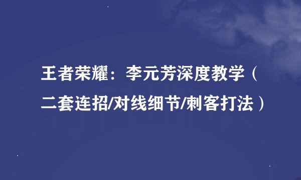 王者荣耀:李元芳深度教学(二套连招/对线细节/刺客打法)