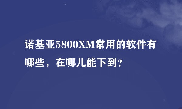 诺基亚5800XM常用的软件有哪些，在哪儿能下到？