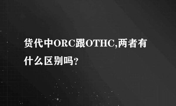 货代中ORC跟OTHC,两者有什么区别吗？