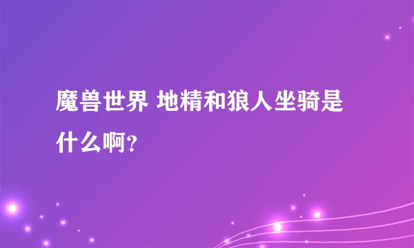 魔兽世界 地精和狼人坐骑是什么啊？