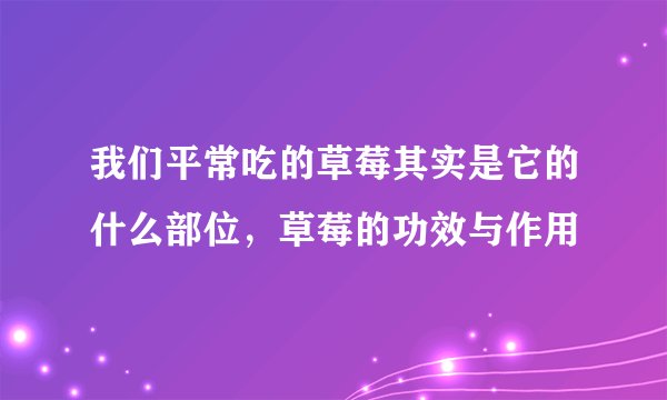 我们平常吃的草莓其实是它的什么部位，草莓的功效与作用