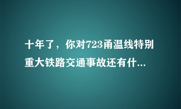 十年了，你对723甬温线特别重大铁路交通事故还有什么印象吗？