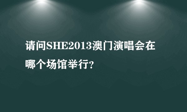 请问SHE2013澳门演唱会在哪个场馆举行？