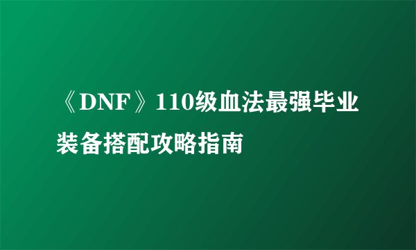 《DNF》110级血法最强毕业装备搭配攻略指南
