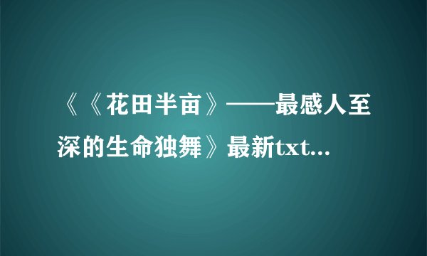 《《花田半亩》——最感人至深的生命独舞》最新txt全集下载