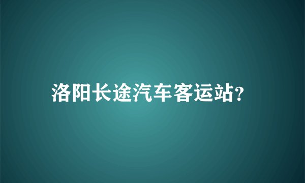 洛阳长途汽车客运站？