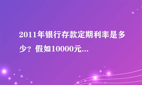 2011年银行存款定期利率是多少？假如10000元定期五年，五年后单单是利息是多少？