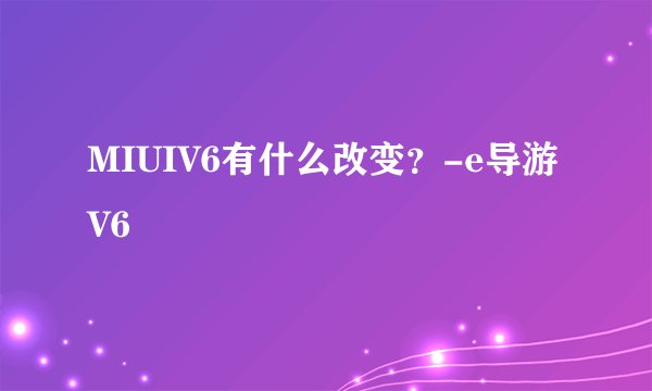 MIUIV6有什么改变？-e导游V6
