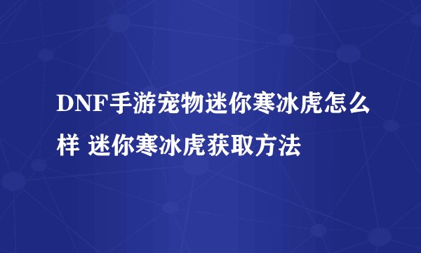 DNF手游宠物迷你寒冰虎怎么样 迷你寒冰虎获取方法