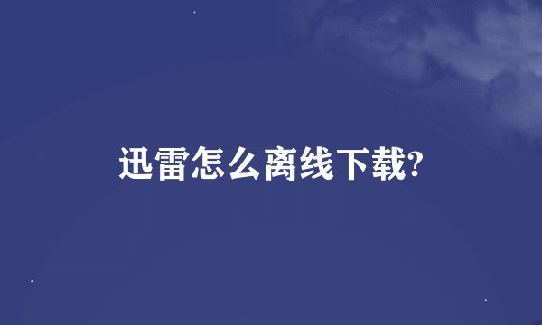 迅雷怎么离线下载?