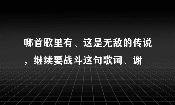 哪首歌里有、这是无敌的传说，继续要战斗这句歌词、谢