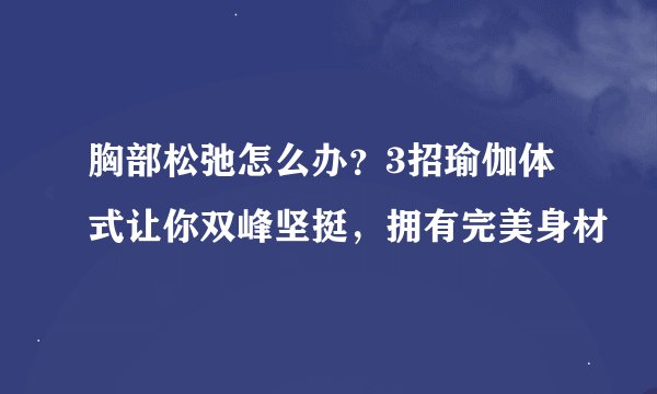 胸部松弛怎么办？3招瑜伽体式让你双峰坚挺，拥有完美身材