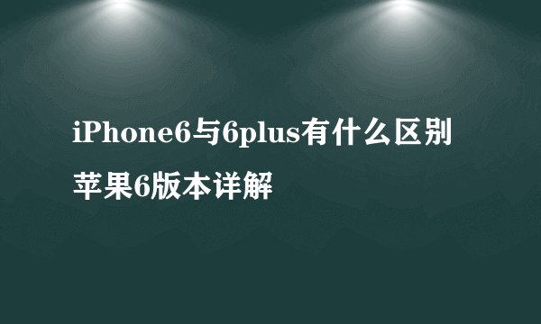 iPhone6与6plus有什么区别 苹果6版本详解