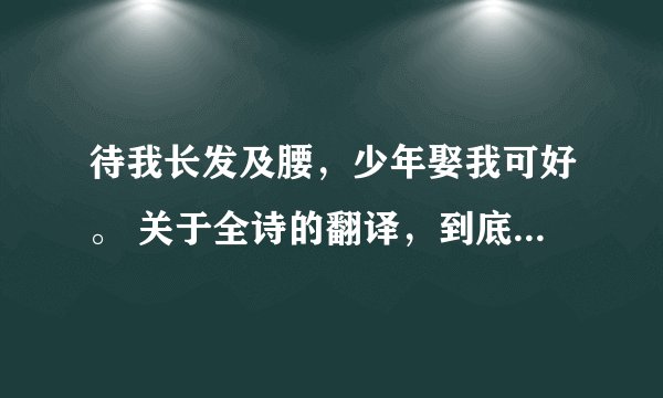 待我长发及腰，少年娶我可好。 关于全诗的翻译，到底应该怎么解释