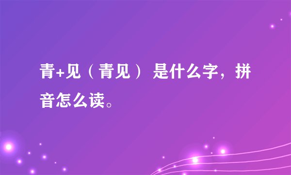 青+见（青见） 是什么字，拼音怎么读。
