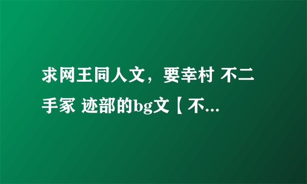 求网王同人文，要幸村 不二 手冢 迹部的bg文【不要虐】，不要bl np ，要完结的。