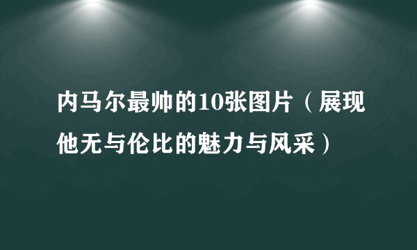 内马尔最帅的10张图片（展现他无与伦比的魅力与风采）