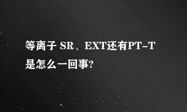 等离子 SR、EXT还有PT-T是怎么一回事?
