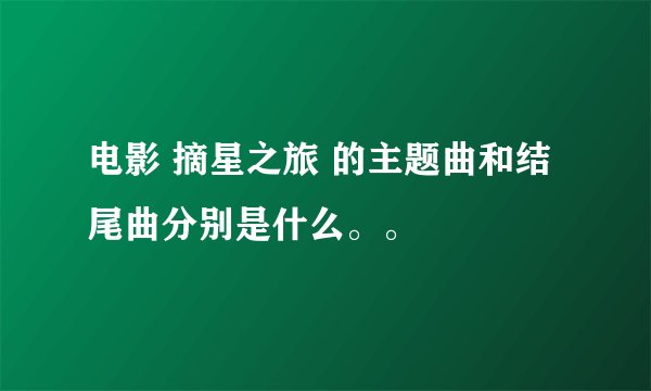 电影 摘星之旅 的主题曲和结尾曲分别是什么。。