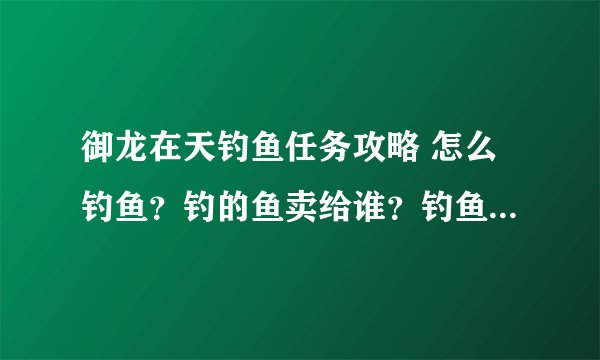 御龙在天钓鱼任务攻略 怎么钓鱼？钓的鱼卖给谁？钓鱼有什么用？