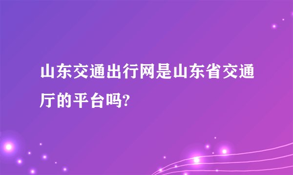 山东交通出行网是山东省交通厅的平台吗?